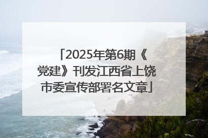 2025年第6期《党建》刊发江西省上饶市委宣传部署名文章