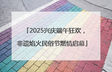 2025兴庆端午狂欢，非遗焰火民俗节燃情启幕