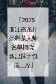 2025浙江省龙井茶制茶大师名单揭晓 新昌选手包揽三席