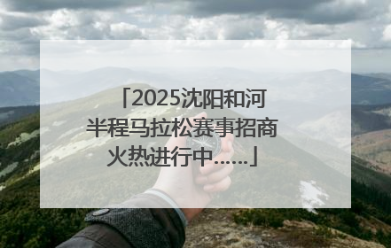 2025沈阳和河半程马拉松赛事招商火热进行中……