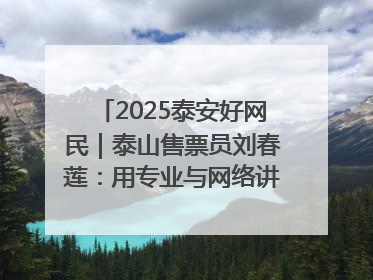 2025泰安好网民｜泰山售票员刘春莲：用专业与网络讲好泰山故事