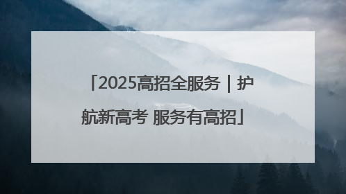 2025高招全服务｜护航新高考 服务有高招