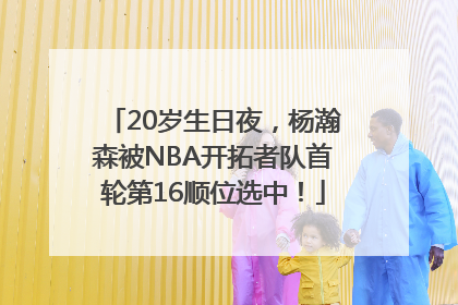 20岁生日夜，杨瀚森被NBA开拓者队首轮第16顺位选中！