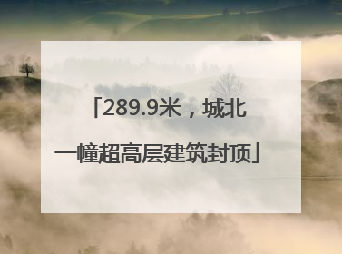 289.9米，城北一幢超高层建筑封顶
