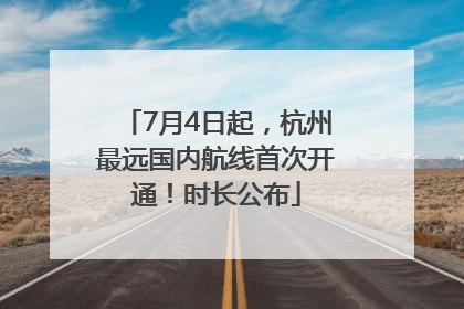 7月4日起，杭州最远国内航线首次开通！时长公布