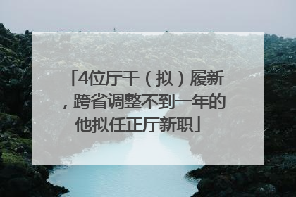 4位厅干（拟）履新，跨省调整不到一年的他拟任正厅新职
