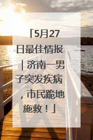 5月27日最佳情报｜济南一男子突发疾病，市民跪地施救！