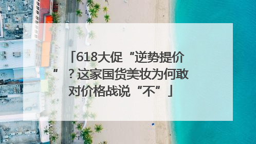 618大促“逆势提价”？这家国货美妆为何敢对价格战说“不”