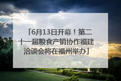 6月13日开幕！第二十一届粮食产销协作福建洽谈会将在福州举办