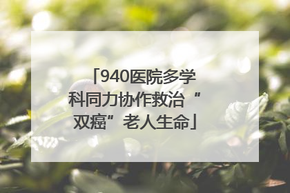 940医院多学科同力协作救治“双癌”老人生命