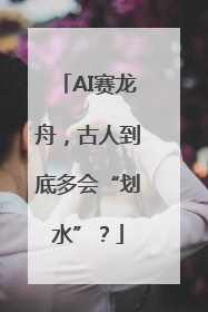 AI赛龙舟，古人到底多会“划水”？