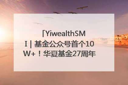 YiwealthSMI｜基金公众号首个10W+！华夏基金27周年讲述四代人的财富故事